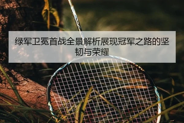 绿军卫冕首战全景解析展现冠军之路的坚韧与荣耀