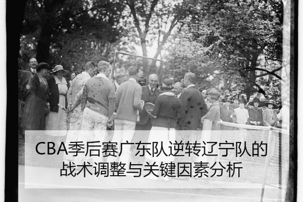 CBA季后赛广东队逆转辽宁队的战术调整与关键因素分析