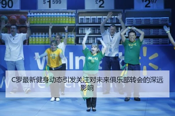 C罗最新健身动态引发关注对未来俱乐部转会的深远影响