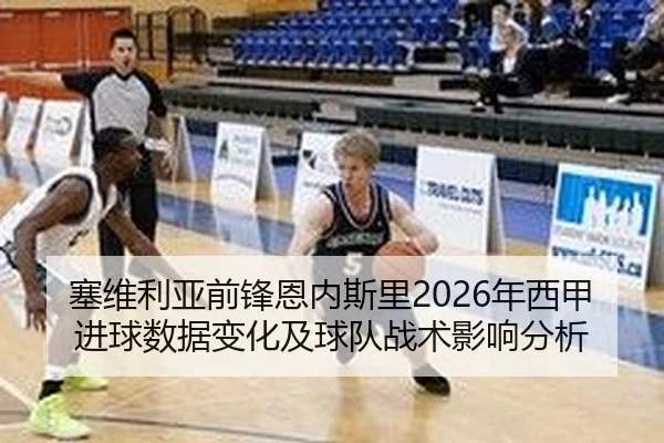 塞维利亚前锋恩内斯里2026年西甲进球数据变化及球队战术影响分析
