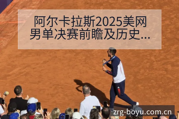 阿尔卡拉斯2025美网男单决赛前瞻及历史对阵数据风险观察 - 博鱼体育App