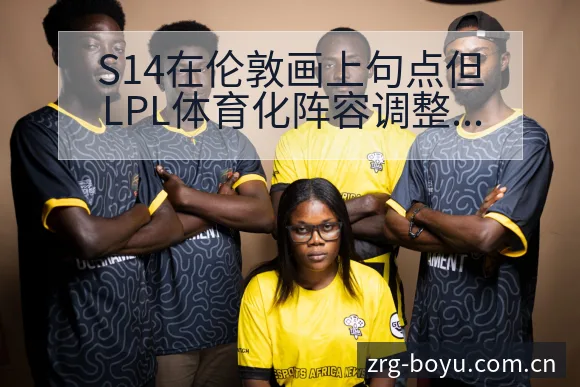 S14在伦敦画上句点但LPL体育化阵容调整影响深度分析 - 博鱼体育App