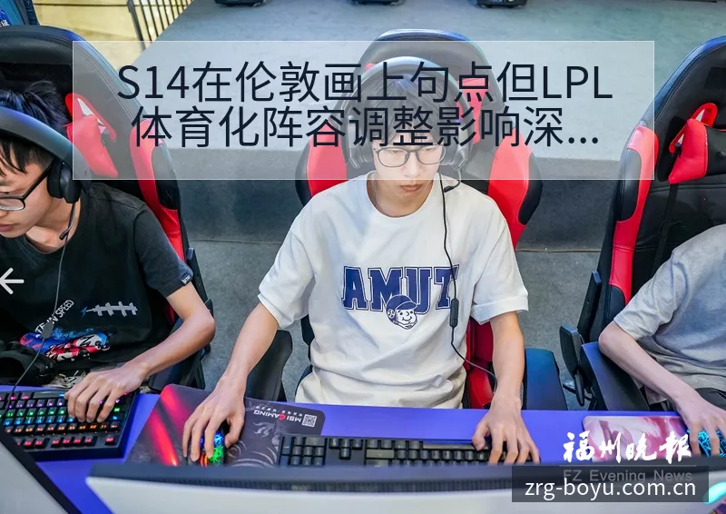 S14在伦敦画上句点但LPL体育化阵容调整影响深度分析 - 博鱼体育App